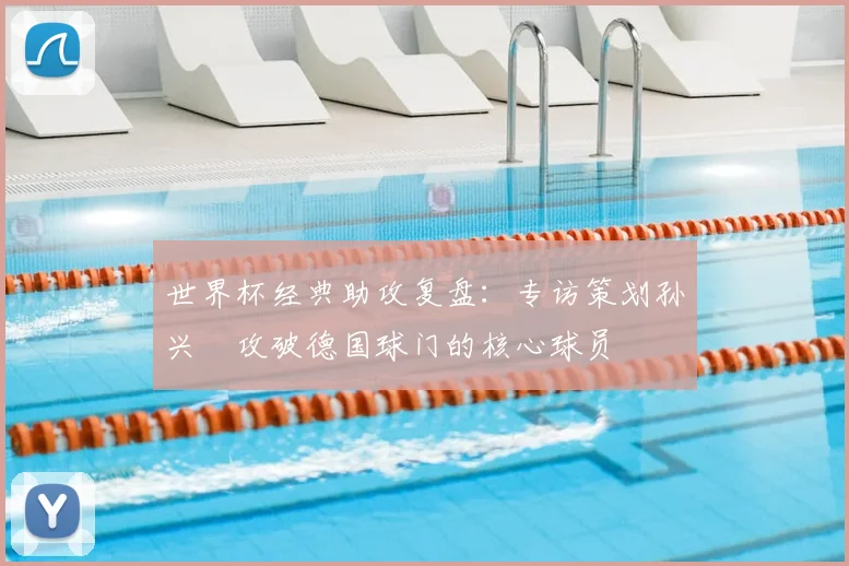 世界杯经典助攻复盘：专访策划孙兴慜攻破德国球门的核心球员
