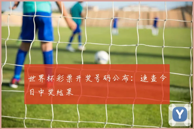 世界杯彩票开奖号码公布:速查今日中奖结果