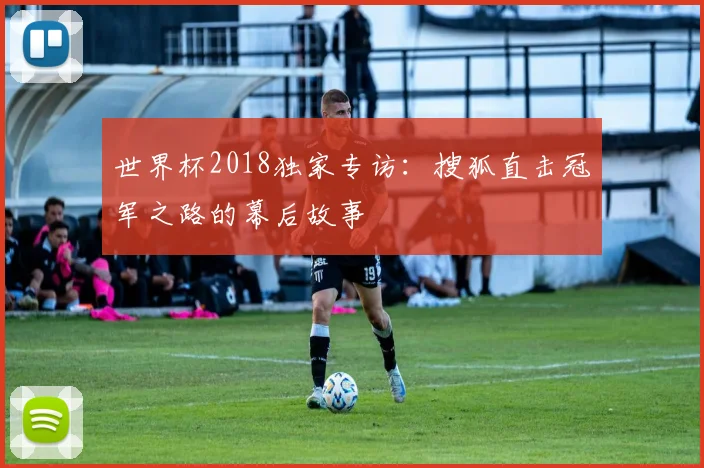 世界杯2018独家专访:搜狐直击冠军之路的幕后故事