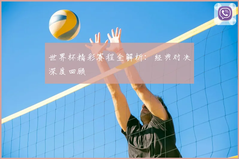 世界杯精彩赛程全解析:经典对决深度回顾