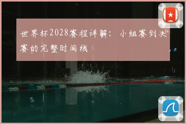 世界杯2028赛程详解:小组赛到决赛的完整时间线