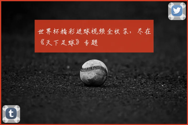 世界杯精彩进球视频全收录,尽在《天下足球》专题