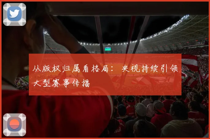 从版权归属看格局:央视持续引领大型赛事传播
