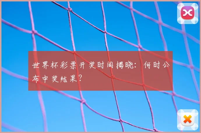 世界杯彩票开奖时间揭晓：何时公布中奖结果？