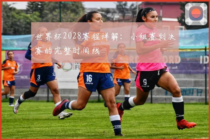 世界杯2028赛程详解:小组赛到决赛的完整时间线