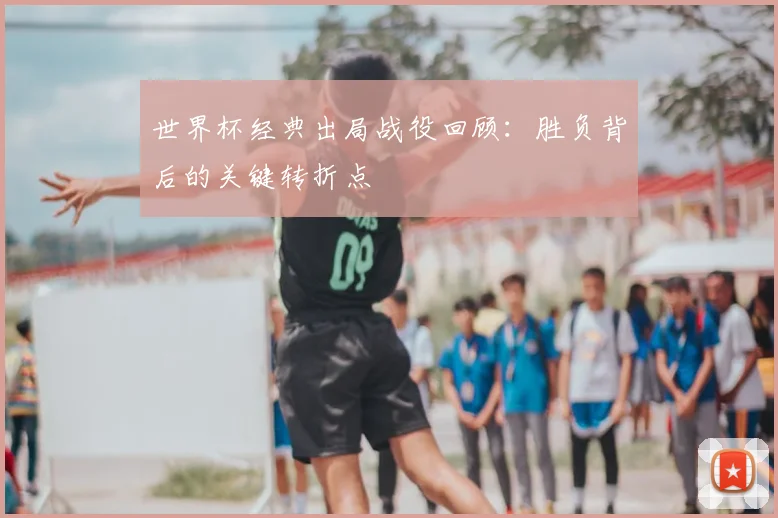 世界杯经典出局战役回顾:胜负背后的关键转折点