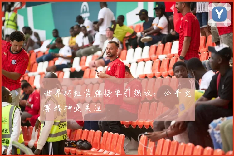 世界杯红黄牌榜单引热议,公平竞赛精神受关注