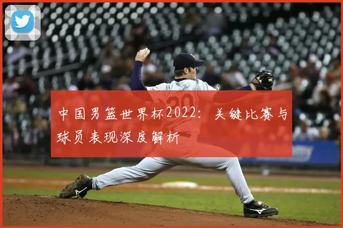 中国男篮世界杯2022:关键比赛与球员表现深度解析