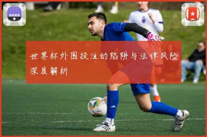 世界杯外围投注的陷阱与法律风险深度解析