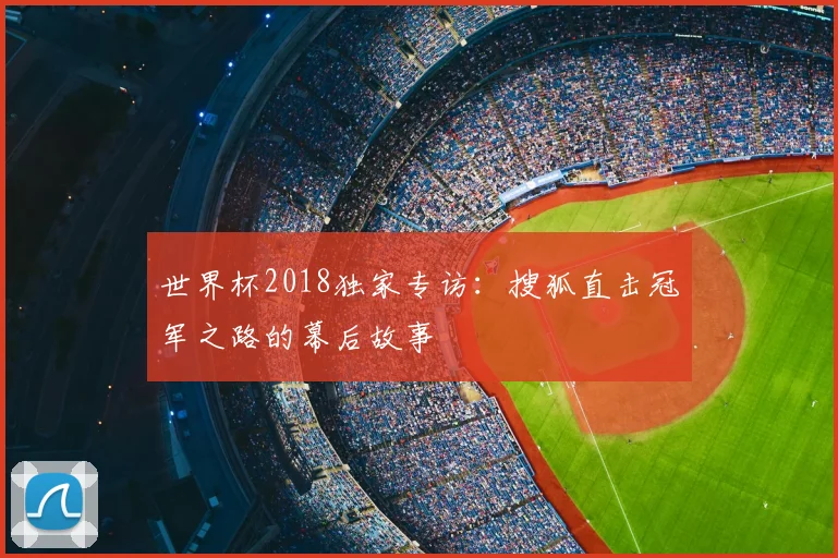 世界杯2018独家专访:搜狐直击冠军之路的幕后故事