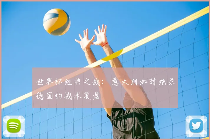 世界杯经典之战:意大利加时绝杀德国的战术复盘