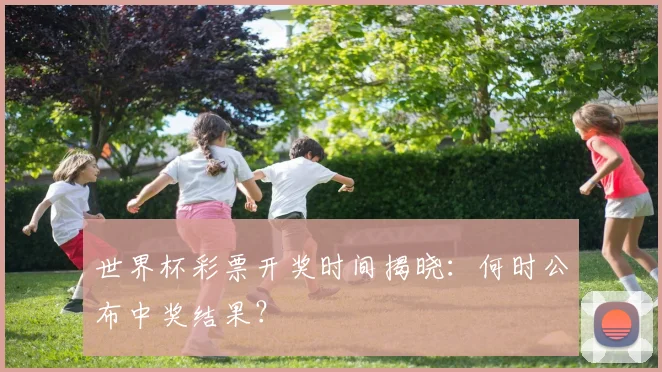 世界杯彩票开奖时间揭晓:何时公布中奖结果?