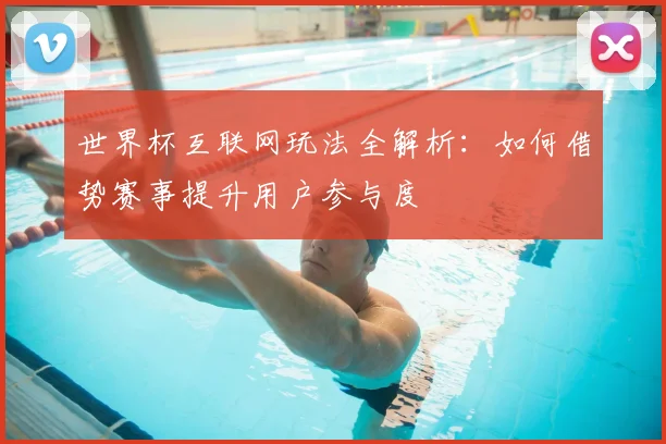 世界杯互联网玩法全解析：如何借势赛事提升用户参与度