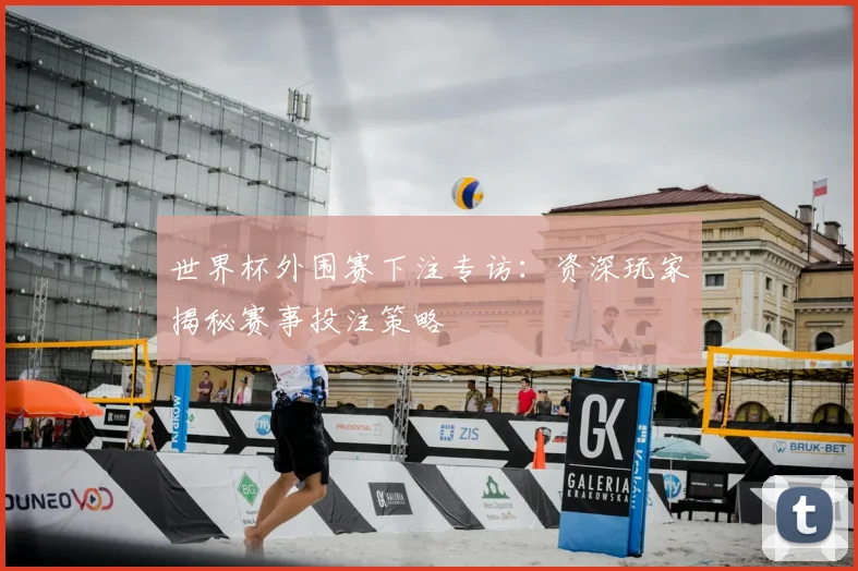 世界杯外围赛下注专访:资深玩家揭秘赛事投注策略