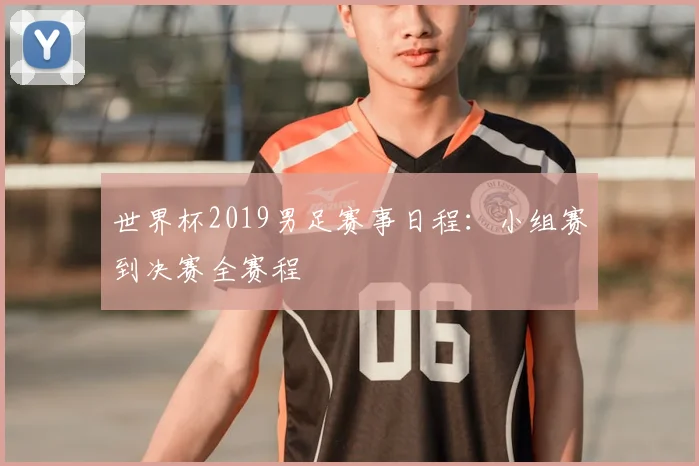 世界杯2019男足赛事日程:小组赛到决赛全赛程