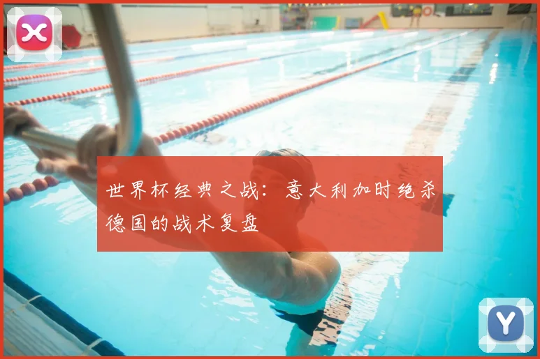 世界杯经典之战:意大利加时绝杀德国的战术复盘