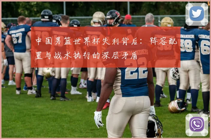 中国男篮世界杯失利背后:阵容配置与战术执行的深层矛盾