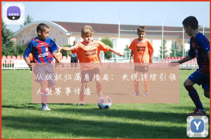 从版权归属看格局:央视持续引领大型赛事传播