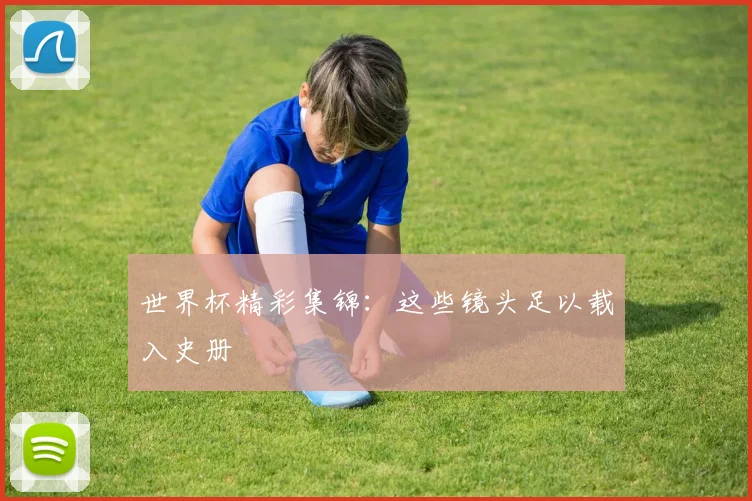 世界杯精彩集锦:这些镜头足以载入史册
