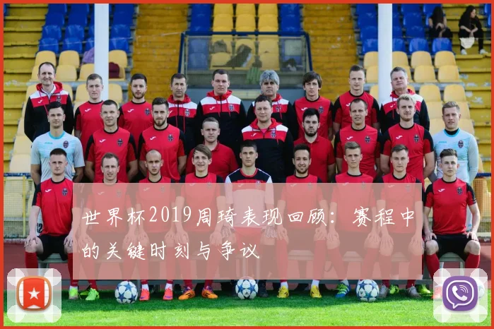 世界杯2019周琦表现回顾:赛程中的关键时刻与争议