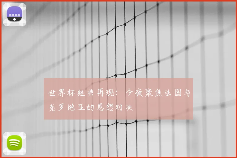 世界杯经典再现:今夜聚焦法国与克罗地亚的恩怨对决