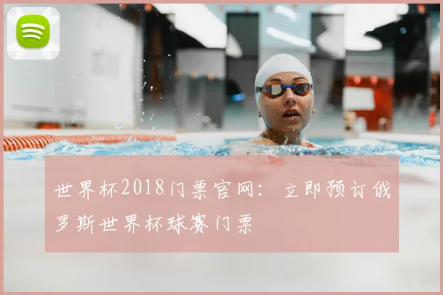 世界杯2018门票官网:立即预订俄罗斯世界杯球赛门票