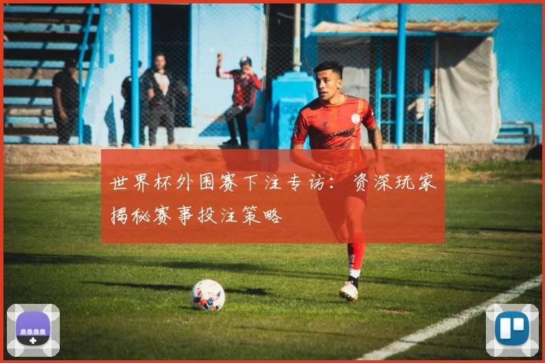 世界杯外围赛下注专访:资深玩家揭秘赛事投注策略