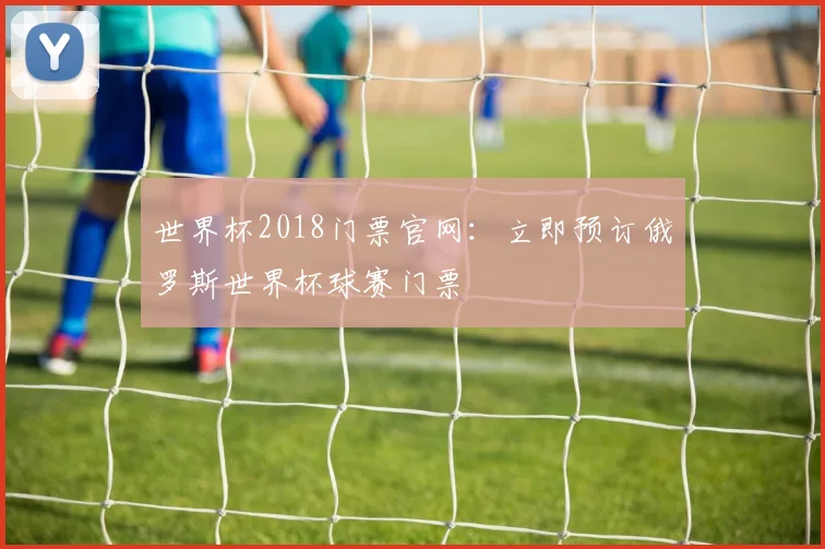 世界杯2018门票官网:立即预订俄罗斯世界杯球赛门票