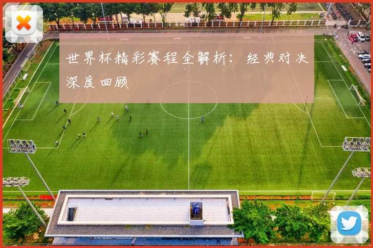 世界杯精彩赛程全解析:经典对决深度回顾