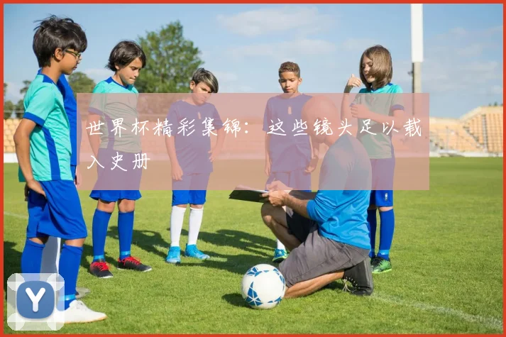 世界杯精彩集锦:这些镜头足以载入史册