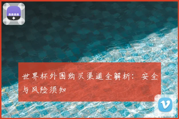 世界杯外围购买渠道全解析：安全与风险须知