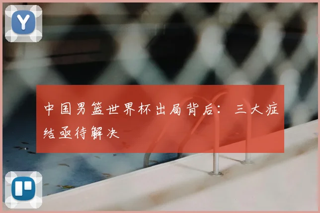 中国男篮世界杯出局背后:三大症结亟待解决